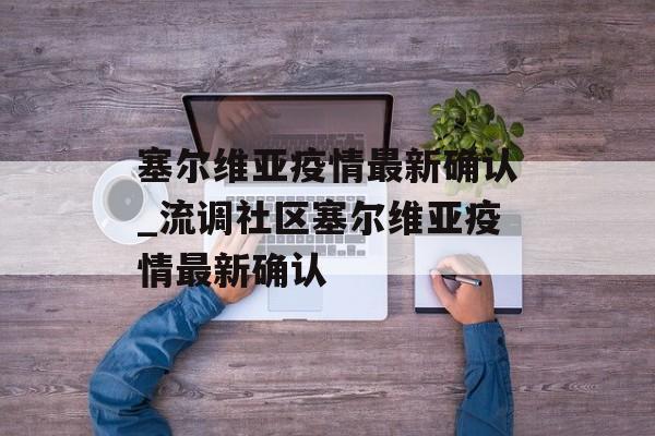 塞尔维亚疫情最新确认_流调社区塞尔维亚疫情最新确认