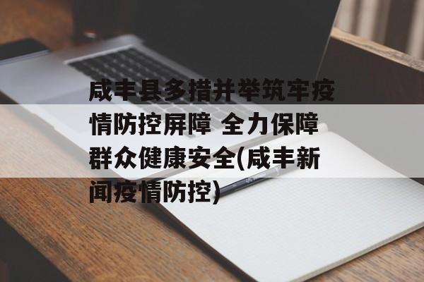 咸丰县多措并举筑牢疫情防控屏障 全力保障群众健康安全(咸丰新闻疫情防控)